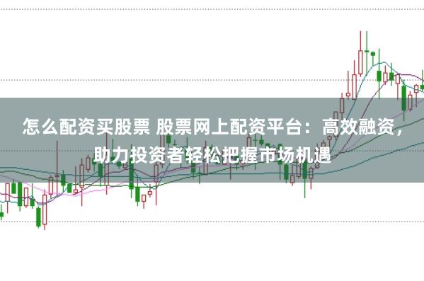 怎么配资买股票 股票网上配资平台：高效融资，助力投资者轻松把握市场机遇