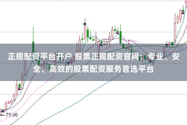 正规配资平台开户 股票正规配资官网：专业、安全、高效的股票配资服务首选平台