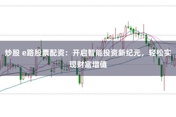 炒股 e路股票配资：开启智能投资新纪元，轻松实现财富增值
