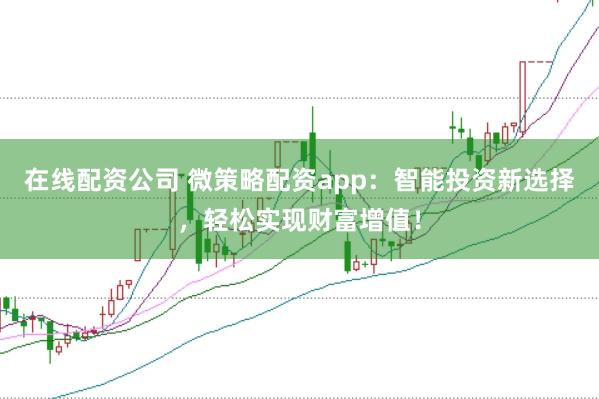在线配资公司 微策略配资app：智能投资新选择，轻松实现财富增值！