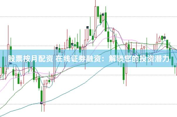 股票按月配资 在线证劵融资：解锁您的投资潜力