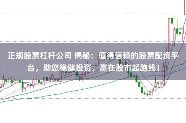 正规股票杠杆公司 揭秘：值得信赖的股票配资平台，助您稳健投资，赢在股市起跑线！