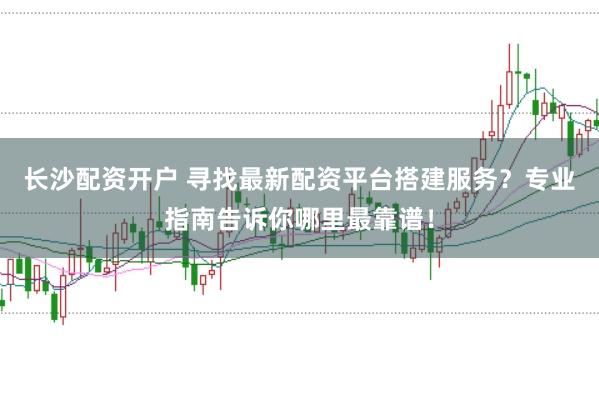 长沙配资开户 寻找最新配资平台搭建服务？专业指南告诉你哪里最靠谱！