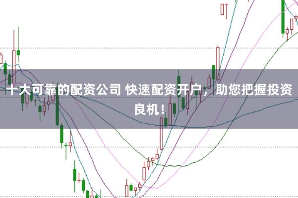 十大可靠的配资公司 快速配资开户，助您把握投资良机！