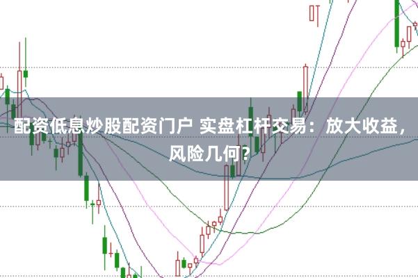 配资低息炒股配资门户 实盘杠杆交易：放大收益，风险几何？