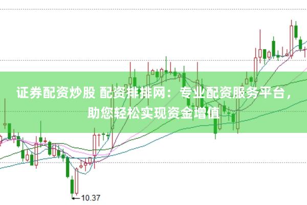 证券配资炒股 配资排排网：专业配资服务平台，助您轻松实现资金增值