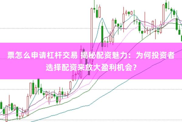 票怎么申请杠杆交易 揭秘配资魅力：为何投资者选择配资来放大盈利机会？