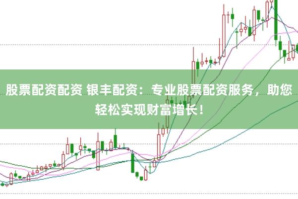 股票配资配资 银丰配资：专业股票配资服务，助您轻松实现财富增长！
