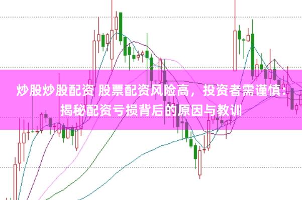 炒股炒股配资 股票配资风险高，投资者需谨慎：揭秘配资亏损背后的原因与教训