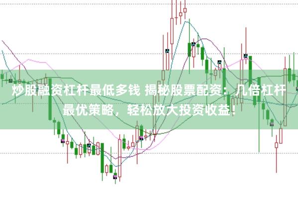 炒股融资杠杆最低多钱 揭秘股票配资：几倍杠杆最优策略，轻松放大投资收益！