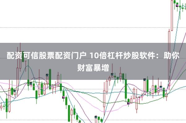 配资可信股票配资门户 10倍杠杆炒股软件：助你财富暴增