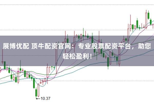 展博优配 顶牛配资官网：专业股票配资平台，助您轻松盈利！
