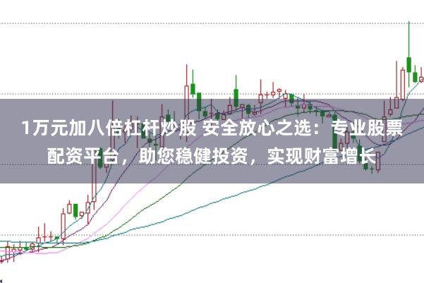 1万元加八倍杠杆炒股 安全放心之选：专业股票配资平台，助您稳健投资，实现财富增长