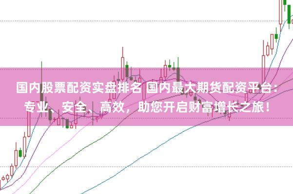 国内股票配资实盘排名 国内最大期货配资平台：专业、安全、高效，助您开启财富增长之旅！