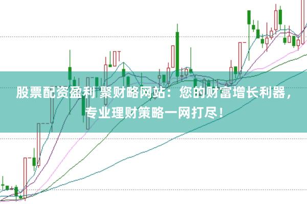 股票配资盈利 聚财略网站：您的财富增长利器，专业理财策略一网打尽！