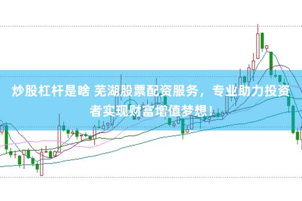炒股杠杆是啥 芜湖股票配资服务，专业助力投资者实现财富增值梦想！