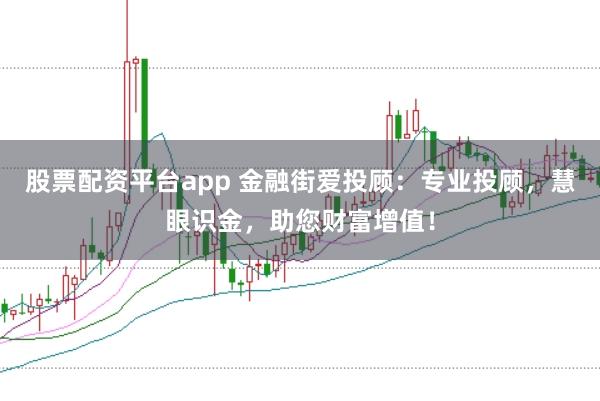 股票配资平台app 金融街爱投顾：专业投顾，慧眼识金，助您财富增值！