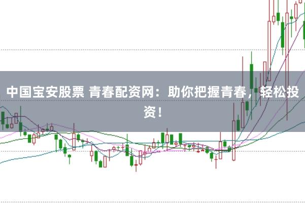 中国宝安股票 青春配资网：助你把握青春，轻松投资！