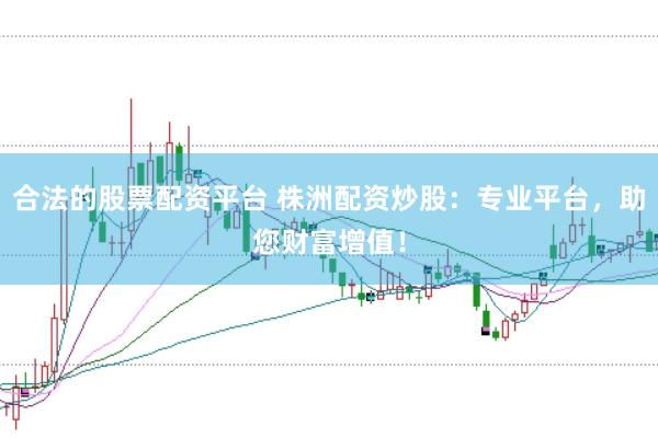 合法的股票配资平台 株洲配资炒股：专业平台，助您财富增值！