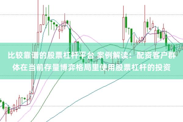 比较靠谱的股票杠杆平台 案例解读：配资客户群体在当前存量博弈格局里使用股票杠杆的投资