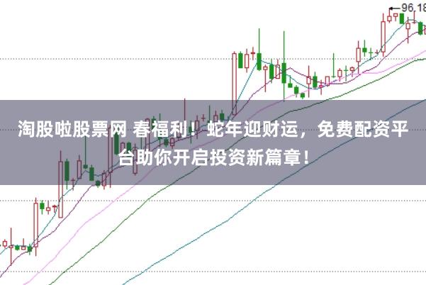 淘股啦股票网 春福利！蛇年迎财运，免费配资平台助你开启投资新篇章！