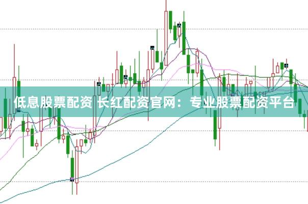 低息股票配资 长红配资官网：专业股票配资平台