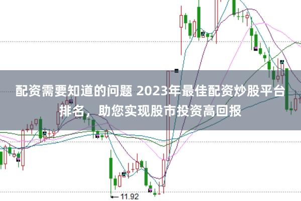 配资需要知道的问题 2023年最佳配资炒股平台排名，助您实现股市投资高回报