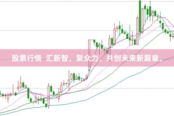 股票行情  汇新智，聚众力，共创未来新篇章。