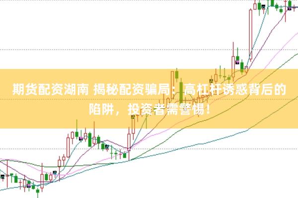 期货配资湖南 揭秘配资骗局：高杠杆诱惑背后的陷阱，投资者需警惕！