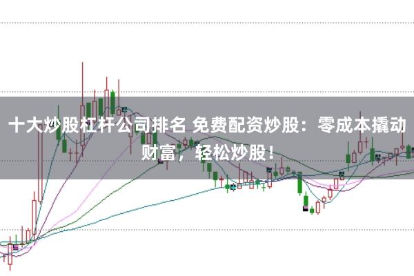 十大炒股杠杆公司排名 免费配资炒股：零成本撬动财富，轻松炒股！