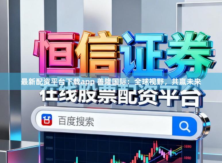 最新配资平台下载app 善隆国际：全球视野，共赢未来