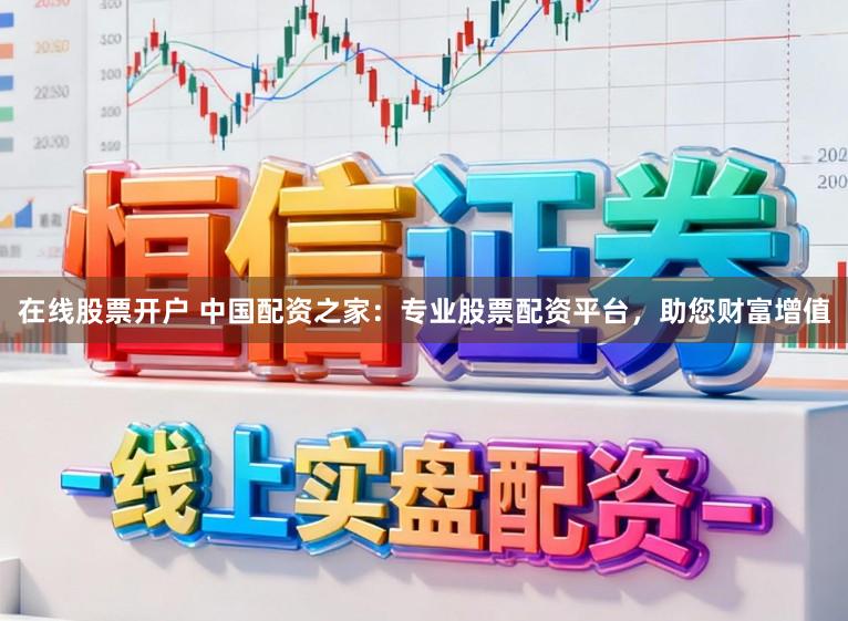在线股票开户 中国配资之家：专业股票配资平台，助您财富增值