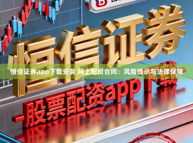 恒信证券app下载安装 网上配资合同：风险提示与法律保障