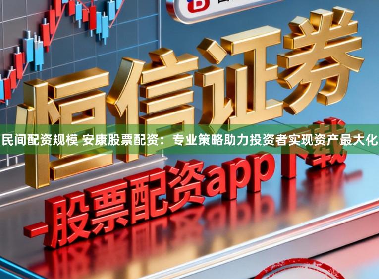 民间配资规模 安康股票配资：专业策略助力投资者实现资产最大化