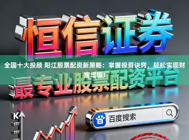 全国十大投顾 阳江股票配资新策略：掌握投资诀窍，轻松实现财富增值！
