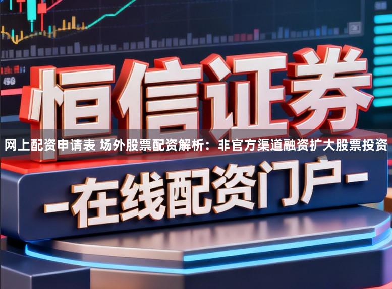 网上配资申请表 场外股票配资解析：非官方渠道融资扩大股票投资