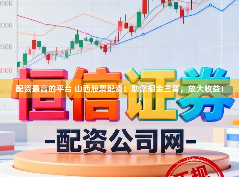 配资最高的平台 山西股票配资：助您掘金三晋，放大收益！
