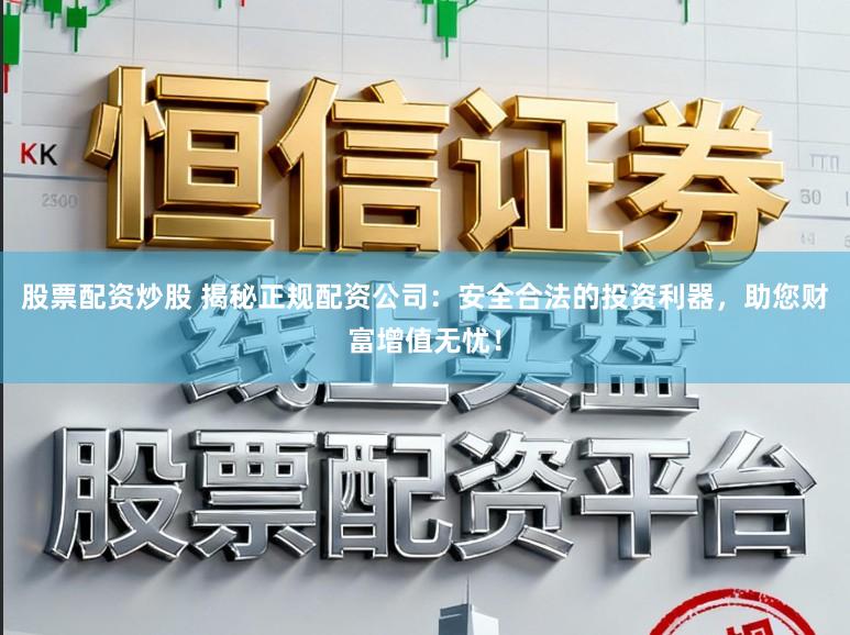 股票配资炒股 揭秘正规配资公司：安全合法的投资利器，助您财富增值无忧！