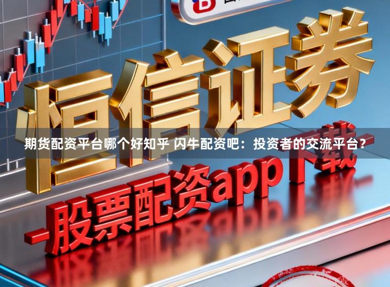 期货配资平台哪个好知乎 闪牛配资吧：投资者的交流平台？