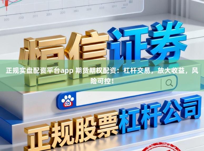 正规实盘配资平台app 期货期权配资：杠杆交易，放大收益，风险可控！