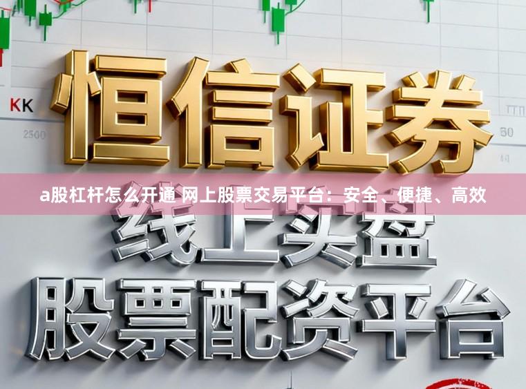a股杠杆怎么开通 网上股票交易平台：安全、便捷、高效