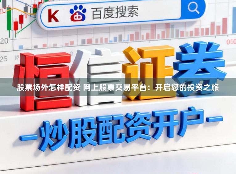 股票场外怎样配资 网上股票交易平台：开启您的投资之旅
