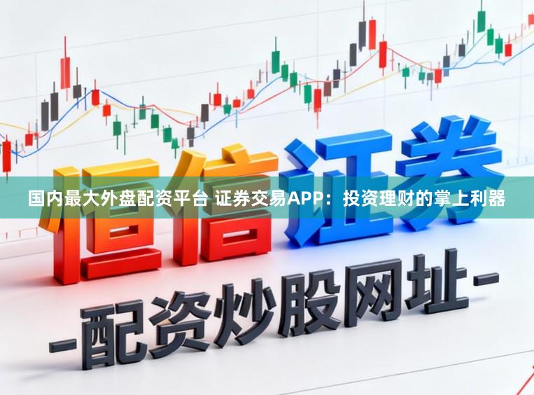 国内最大外盘配资平台 证券交易APP：投资理财的掌上利器