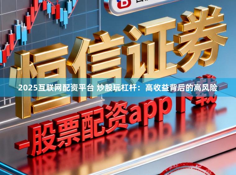 2025互联网配资平台 炒股玩杠杆：高收益背后的高风险