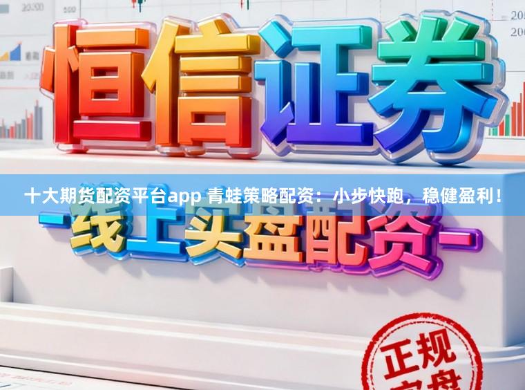十大期货配资平台app 青蛙策略配资：小步快跑，稳健盈利！