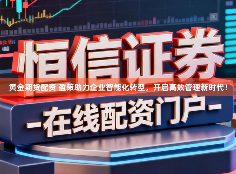 黄金期货配资 盈策助力企业智能化转型，开启高效管理新时代！