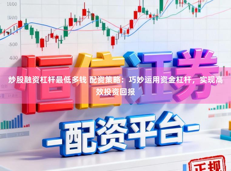 炒股融资杠杆最低多钱 配资策略：巧妙运用资金杠杆，实现高效投资回报