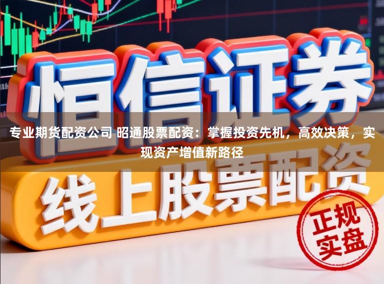 专业期货配资公司 昭通股票配资：掌握投资先机，高效决策，实现资产增值新路径