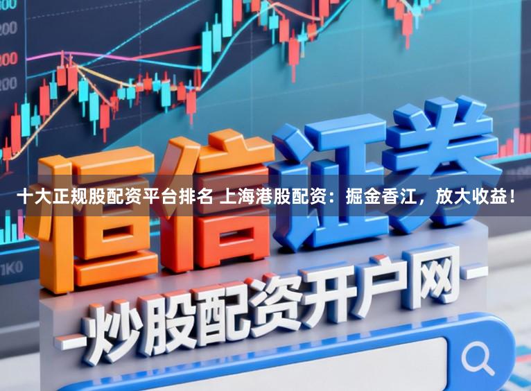 十大正规股配资平台排名 上海港股配资：掘金香江，放大收益！