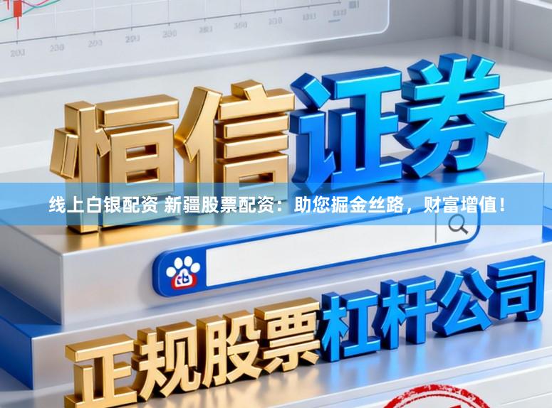 线上白银配资 新疆股票配资：助您掘金丝路，财富增值！